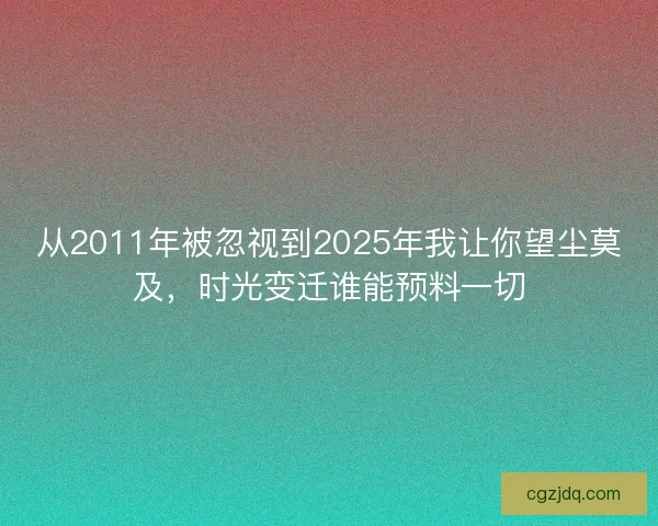 从2011年被忽视到2025年我让你望尘莫及，时光变迁谁能预料一切