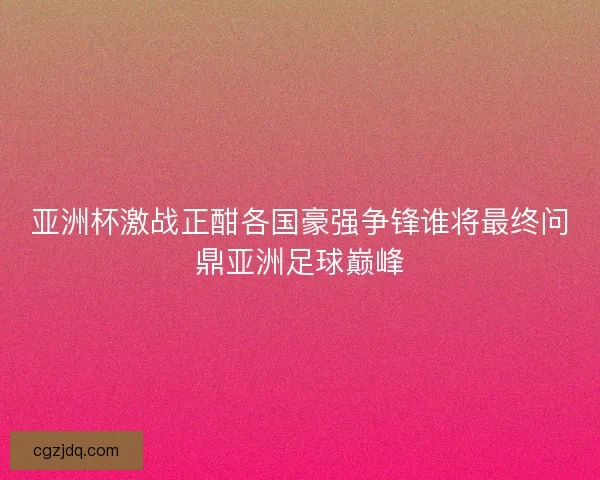 亚洲杯激战正酣各国豪强争锋谁将最终问鼎亚洲足球巅峰