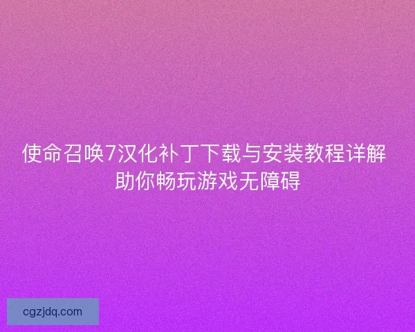 使命召唤7汉化补丁下载与安装教程详解 助你畅玩游戏无障碍