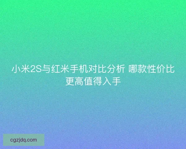 小米2S与红米手机对比分析 哪款性价比更高值得入手