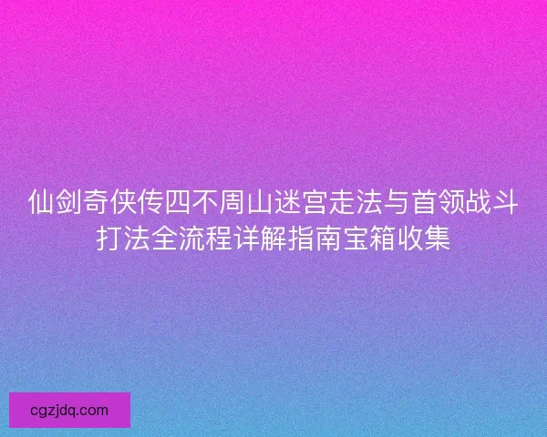 仙剑奇侠传四不周山迷宫走法与首领战斗打法全流程详解指南宝箱收集
