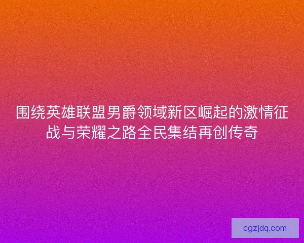 围绕英雄联盟男爵领域新区崛起的激情征战与荣耀之路全民集结再创传奇