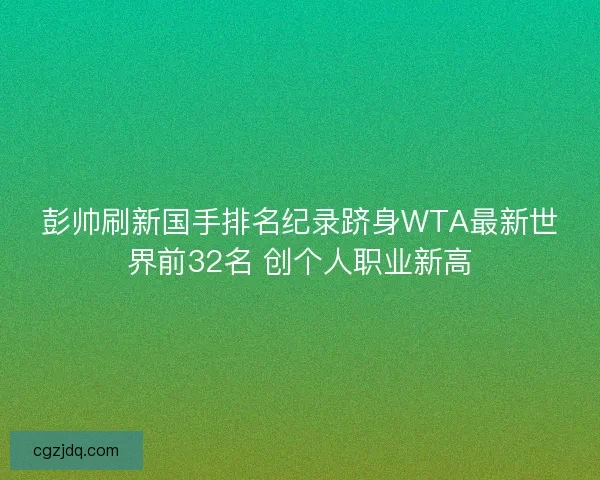 彭帅刷新国手排名纪录跻身WTA最新世界前32名 创个人职业新高