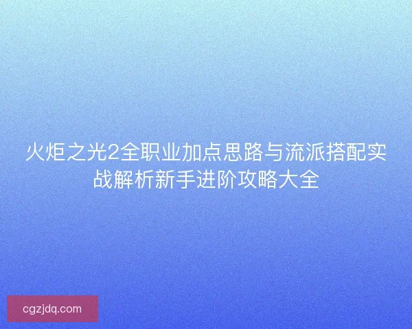 火炬之光2全职业加点思路与流派搭配实战解析新手进阶攻略大全