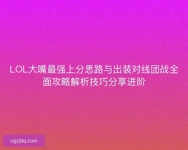 LOL大嘴最强上分思路与出装对线团战全面攻略解析技巧分享进阶
