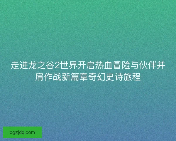 走进龙之谷2世界开启热血冒险与伙伴并肩作战新篇章奇幻史诗旅程