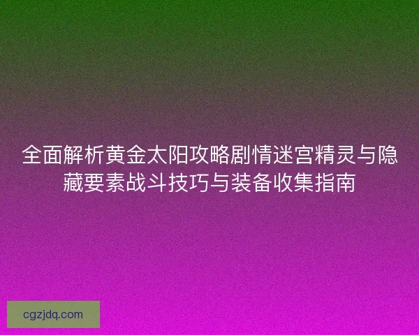 全面解析黄金太阳攻略剧情迷宫精灵与隐藏要素战斗技巧与装备收集指南