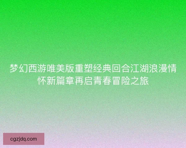 梦幻西游唯美版重塑经典回合江湖浪漫情怀新篇章再启青春冒险之旅