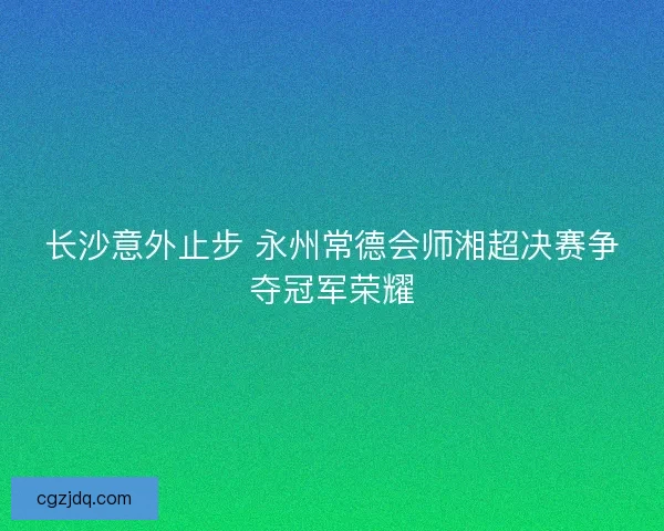 长沙意外止步 永州常德会师湘超决赛争夺冠军荣耀