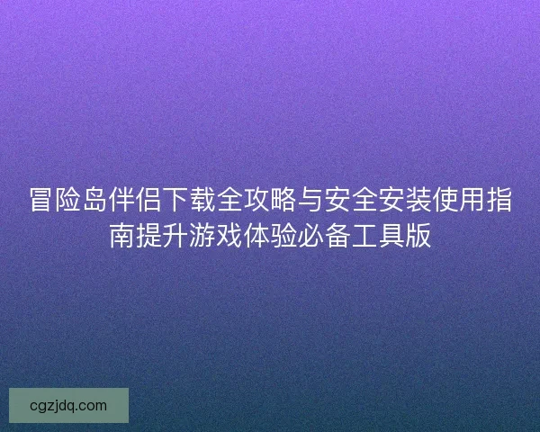 冒险岛伴侣下载全攻略与安全安装使用指南提升游戏体验必备工具版
