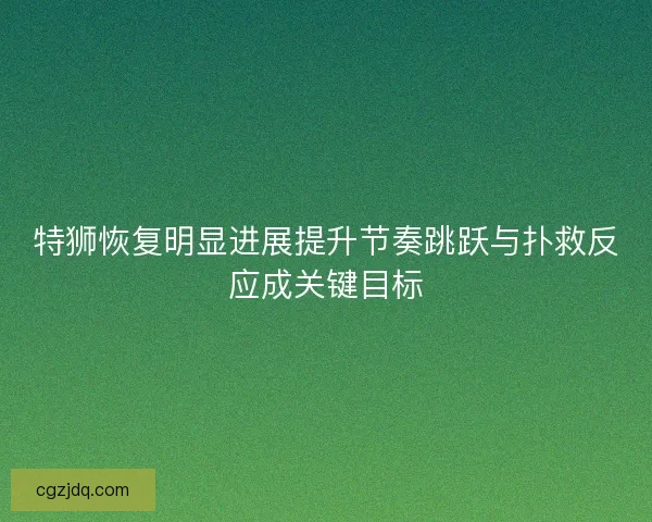 特狮恢复明显进展提升节奏跳跃与扑救反应成关键目标