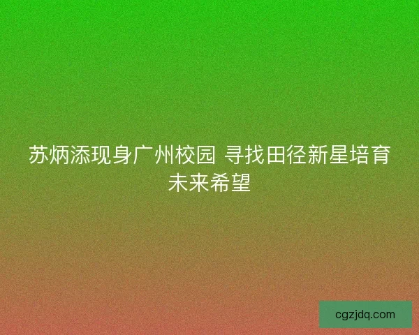 苏炳添现身广州校园 寻找田径新星培育未来希望