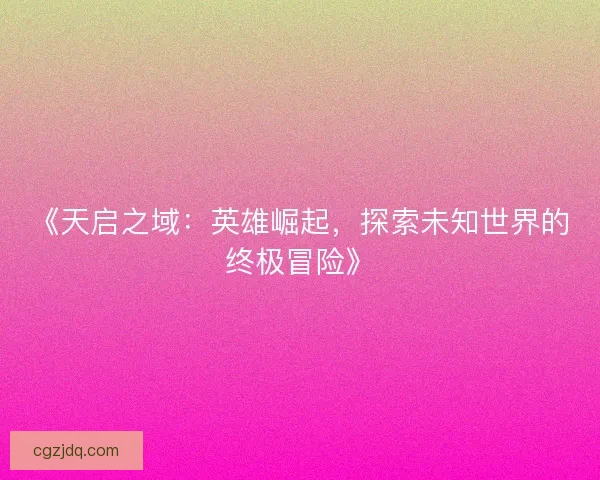 《天启之域：英雄崛起，探索未知世界的终极冒险》