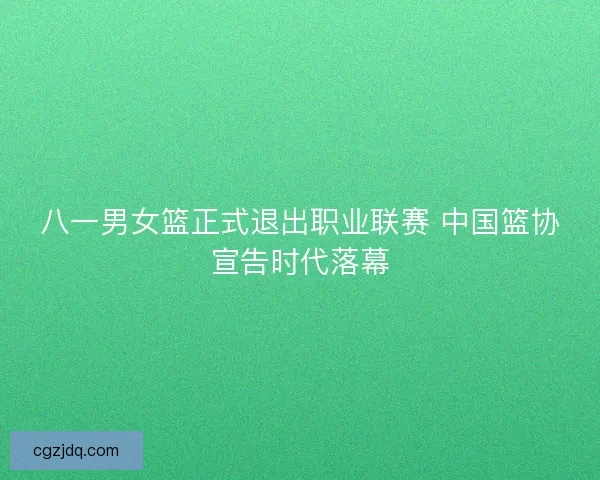 八一男女篮正式退出职业联赛 中国篮协宣告时代落幕