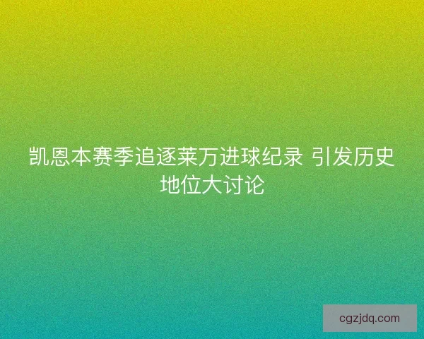 凯恩本赛季追逐莱万进球纪录 引发历史地位大讨论
