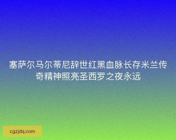 塞萨尔马尔蒂尼辞世红黑血脉长存米兰传奇精神照亮圣西罗之夜永远